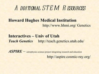 Additional STEM Resources Howard Hughes Medical Institution http://www.hhmi.org/ Genetics Interactives – Univ of Utah   Teach Genetics http://teach.genetics.utah.edu/ ASPIRE  –  astrophysics science project integrating research and education http://aspire.cosmic-ray.org/ 