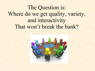 The Question is: Where do we get quality, variety, and interactivity That won’t break the bank? 