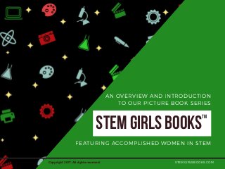 STEMGIRLSBOOKS
STEMGIRLSBOOKS.COM
AN OVERVIEW AND INTRODUCTION
TO OUR PICTURE BOOK SERIES
TM
FEATURING ACCOMPLISHED WOMEN IN STEM
Copyright 2017. All rights reserved.
 