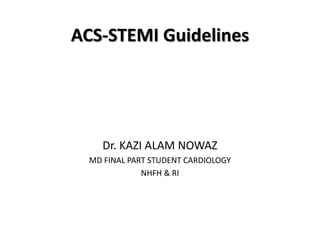 ACS-STEMI Guidelines
Dr. KAZI ALAM NOWAZ
MD FINAL PART STUDENT CARDIOLOGY
NHFH & RI
 
