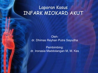 Laporan Kasus
INFARK MIOKARD AKUT
Oleh:
dr. Dhimas Reyhan Putra Sayudha
Pembimbing:
dr. Ironasia Maddolangan M, M. Kes
 