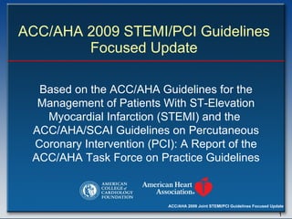 ACC/AHA 2009 STEMI/PCI Guidelines  Focused Update  Based on the ACC/AHA Guidelines for the Management of Patients With ST-Elevation Myocardial Infarction (STEMI) and the  ACC/AHA/SCAI Guidelines on Percutaneous Coronary Intervention (PCI): A Report of the ACC/AHA Task Force on Practice Guidelines 