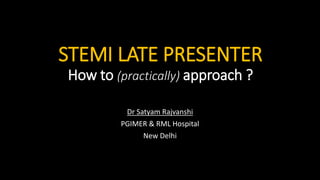 STEMI LATE PRESENTER
How to (practically) approach ?
Dr Satyam Rajvanshi
PGIMER & RML Hospital
New Delhi
 
