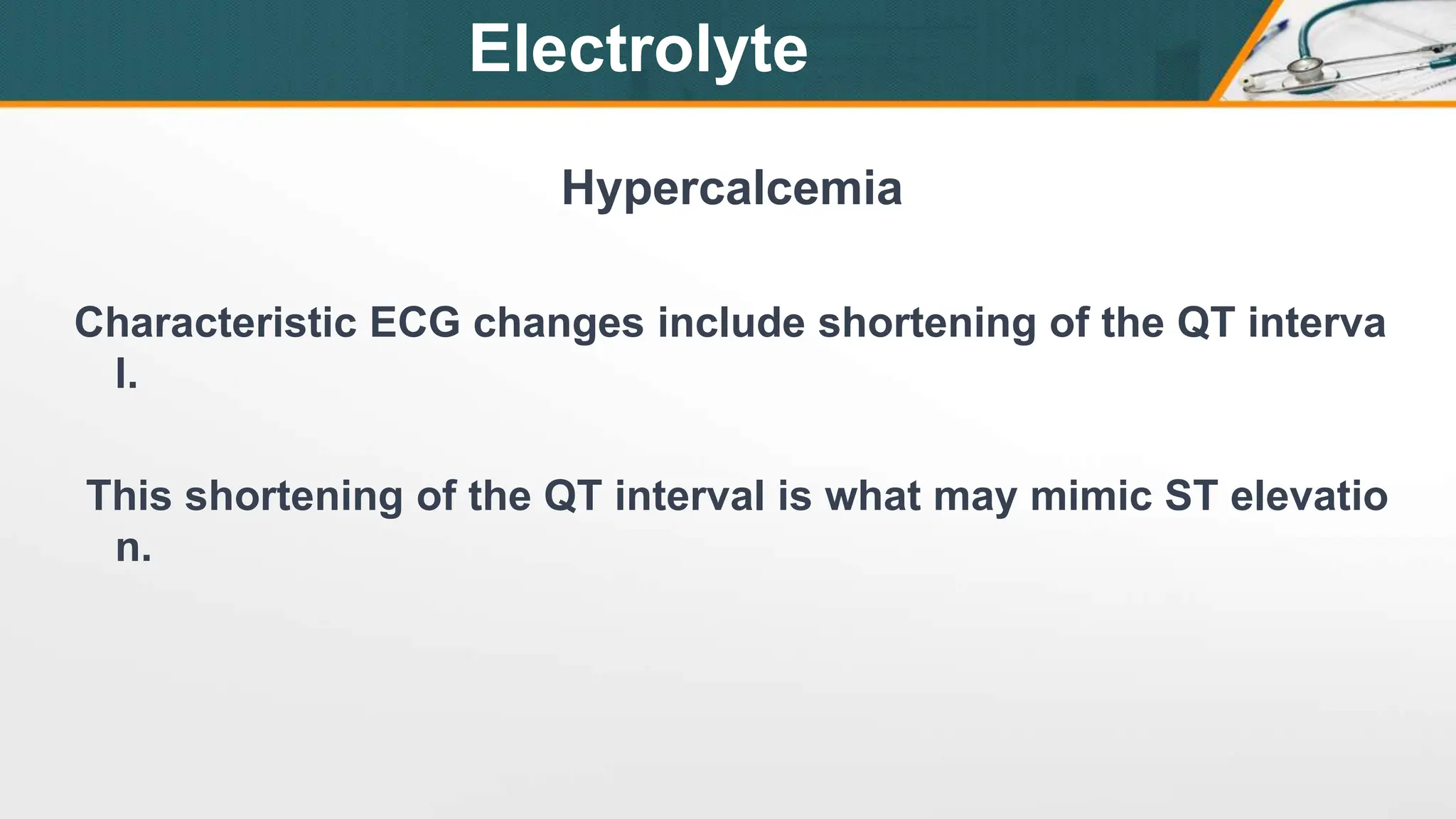 Hypercalcemia
Characteristic ECG changes include shortening of the QT interva
l.
This shortening of the QT interval is what may mimic ST elevatio
n.
Electrolyte
 