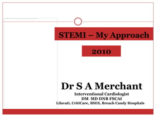 STEMI – My Approach 2010 Dr S A Merchant Interventional Cardiologist DM  MD DNB FSCAI  Lilavati, CritiCare, BSES, Breach Candy Hospitals  