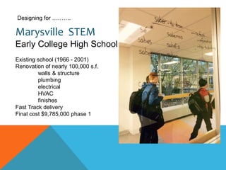 Marysville STEM
Early College High School
Designing for ……….
Existing school (1966 - 2001)
Renovation of nearly 100,000 s.f.
walls & structure
plumbing
electrical
HVAC
finishes
Fast Track delivery
Final cost $9,785,000 phase 1
 