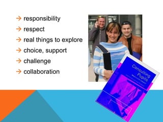  responsibility
 respect
 real things to explore
 choice, support
 challenge
 collaboration
 