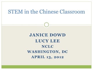 JANICE DOWD
LUCY LEE
NCLC
WASHINGTON, DC
APRIL 13, 2012
STEM in the Chinese Classroom
 