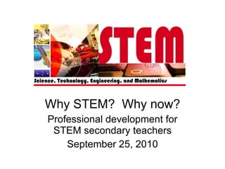 Why STEM?  Why now? Professional development for STEM secondary teachers September 25, 2010 