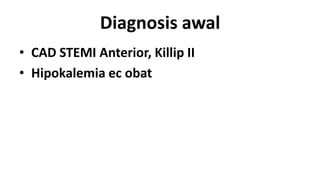 Diagnosis awal
• CAD STEMI Anterior, Killip II
• Hipokalemia ec obat

 