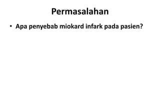 Permasalahan
• Apa penyebab miokard infark pada pasien?

 
