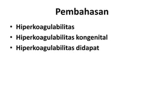 Pembahasan
• Hiperkoagulabilitas
• Hiperkoagulabilitas kongenital
• Hiperkoagulabilitas didapat

 