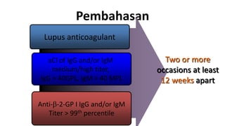 Pembahasan
Lupus anticoagulant
aCl of IgG and/or IgM
medium/high titer,
IgG > 40GPL, IgM > 40 MPL
Anti-b-2-GP I IgG and/or IgM
Titer > 99th percentile

Two or more
occasions at least
12 weeks apart

 