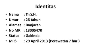 Identitas
•
•
•
•
•
•

Nama
Umur
Alamat
No MR
Status
MRS

: Tn.Y.H.
: 26 tahun
: Banjaran
: 13005470
: Gakinda
: 29 April 2013 (Perawatan 7 hari)

 
