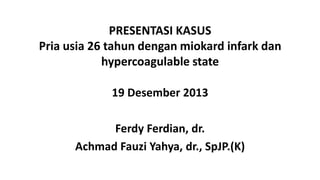 PRESENTASI KASUS
Pria usia 26 tahun dengan miokard infark dan
hypercoagulable state
19 Desember 2013
Ferdy Ferdian, dr.
Achmad Fauzi Yahya, dr., SpJP.(K)

 