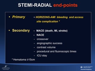 STEMI-RADIAL end-points
• Primary         - HORIZONS-AMI

bleeding and access

site complication *

• Secondary    -  MACE (death, MI, stroke)
                                  -   NACE
                                                  -

crossover

- angiographic success
- contrast volume
- procedural and fluoroscopic times
- ICU stay
* Hematoma ≥15cm

 