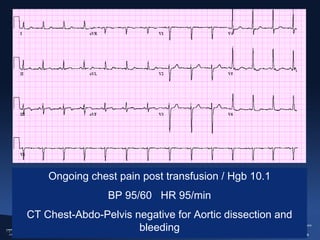 Ongoing chest pain post transfusion / Hgb 10.1
BP 95/60 HR 95/min
CT Chest-Abdo-Pelvis negative for Aortic dissection and
bleeding

 
