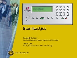 Stemkastjes Lennart Herlaar Faculteit Bètawetenschappen, departement Informatica Ineke Lam IVLOS, Expertisecentrum ICT in het onderwijs 