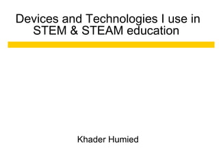 Devices and Technologies I use in
STEM & STEAM education
Khader Humied
 