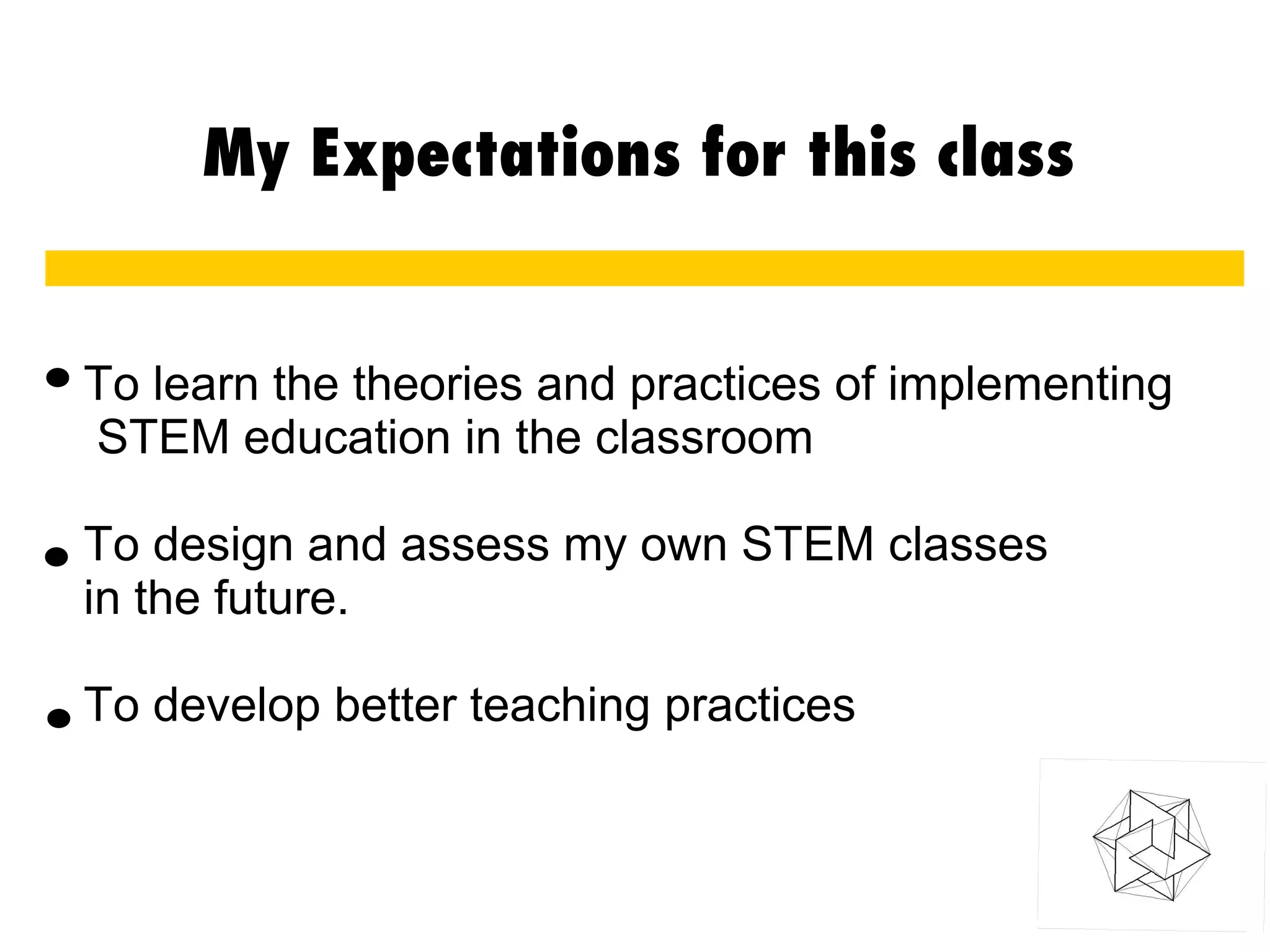 My Expectations for this class
To learn the theories and practices of implementing
STEM education in the classroom
To design and assess my own STEM classes
in the future.
To develop better teaching practices
.
.
.
 