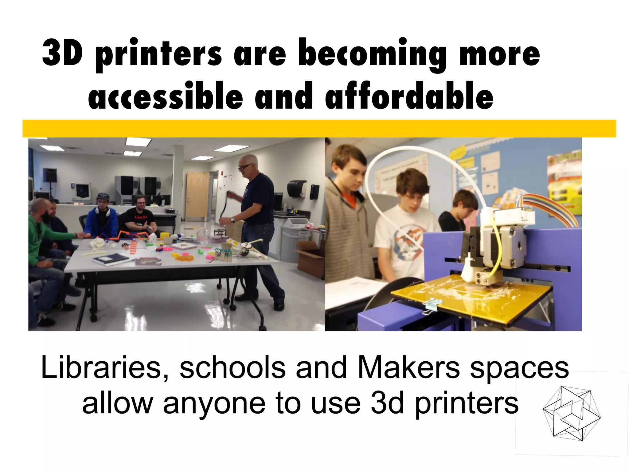 3D printers are becoming more
accessible and affordable
Libraries, schools and Makers spaces
allow anyone to use 3d printers
 