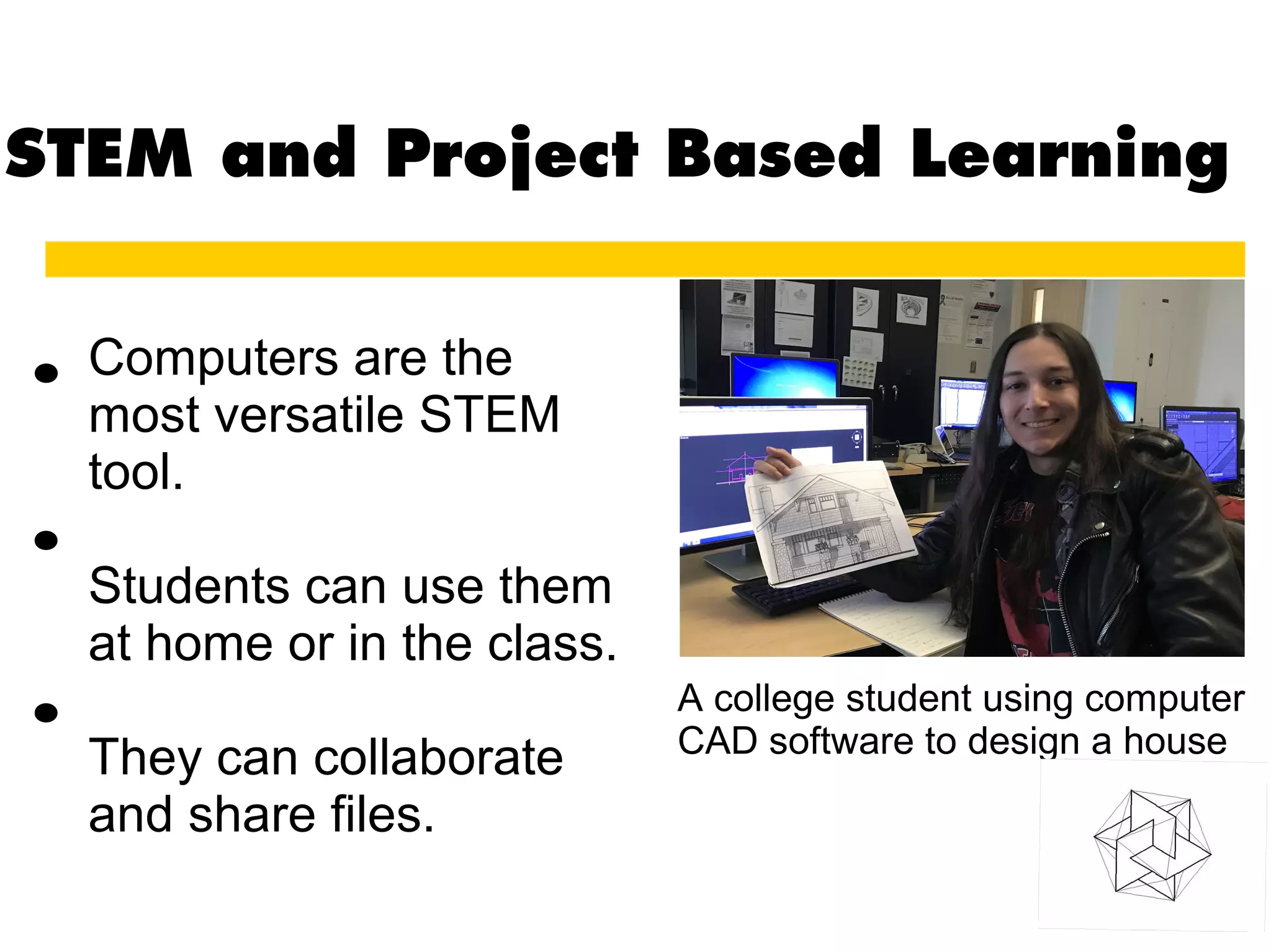 STEM and Project Based Learning
Computers are the
most versatile STEM
tool.
Students can use them
at home or in the class.
They can collaborate
and share files.
..
.
.
A college student using computer
CAD software to design a house
 