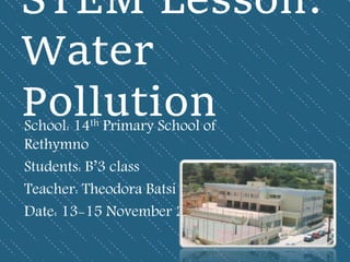 STEM Lesson:
Water
PollutionSchool: 14th Primary School of
Rethymno
Students: B’3 class
Teacher: Theodora Batsi
Date: 13-15 November 2017
 