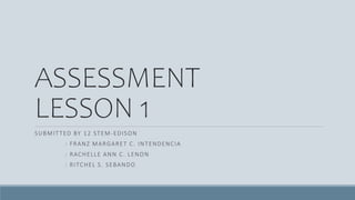 ASSESSMENT
LESSON 1
SUBMITTED BY 12 STEM-EDISON
: FRANZ MARGARET C. INTENDENCIA
: RACHELLE ANN C. LENON
: RITCHEL S. SEBANDO
 