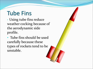 Tube Fins
• Using tube fins reduce
weather cocking because of
the aerodynamic side
profile.
• Tube fins should be used
carefully because these
types of rockets tend to be
unstable.
 
