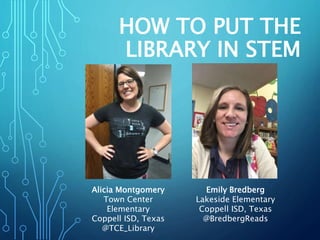 HOW TO PUT THE
LIBRARY IN STEM
Alicia Montgomery
Town Center
Elementary
Coppell ISD, Texas
@TCE_Library
Emily Bredberg
Lakeside Elementary
Coppell ISD, Texas
@BredbergReads
 
