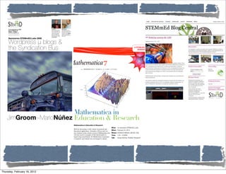 Revolution by Lawrence Whittemore




      18 de septiembre de 2009          Jim Groom                  Mario Núñez
                                        University of Mary Wash-   Universidad de Puerto
      Science Media Lab                 ington, Fredericksburg.    Rico, RUM. Decano de los
      9:00am - 12:30pm                  Gurú de Wordpress multi-   blogueros puertorriqueños
      stemmed.sagrado.edu               user y creador de la ar-   y profesor de sicología. A
                                        quitectura Syndication     través de su blog DigiZen
      Seminario para facultad Web 2.0   Bus. Le encantan las       escribe de educación,
                                        películas de Mario Bava.   Web y política. Le encanta
                                        Reconocido por su blog     Neil Young.
                                        bavatuesdays.

      Seminarios STEMmED.Labs 2009

      Wordpress µ blogs &
      the Syndication Bus                                                                                                                                                             A STEMmED_Labs
                                                                                                                                                                                         SEMINAR!!!




                        Mathematica in
    JimGroom~MarioNúñez Education & Research
                                                                                                Mathematica in Education & Research
                                                                                                                                                         What: ! Un seminario STEMmED_Labs
                                                                                                We'll be discussing a wide variety of practical and
                                                                                                theoretical applications. Attendees will not only see    When: !February 24, 2010
                                                                                                new features in the current version of Mathematica but   Where:!SCIENCE MEDIA LAB (SC 305)
                                                                                                will also receive examples of this functionality to      Time: ! 1:30 - 3:00PM
                                                                                                begin using immediately. No Mathematica experience
                                                                                                                                                         Talk: ! Ginger McKee, Wolfram Research
                                                                                                is required, and students are encouraged to attend.




Thursday, February 16, 2012
 