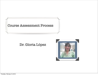Course Assessment Process




                              Dr. Gloria López




Thursday, February 16, 2012
 
