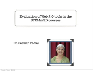 Evaluation of Web 2.0 tools in the
                                    STEMmED courses




                        Dr. Carmen Padial




Thursday, February 16, 2012
 