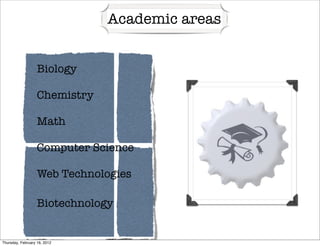 Academic areas


                   Biology

                   Chemistry

                   Math

                   Computer Science

                   Web Technologies

                   Biotechnology


Thursday, February 16, 2012
 