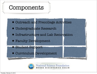 Components

                   • Outreach and Precollege Activities
                   • Undergraduate Research
                   • Infrastructure and Lab Renovation
                   • Faculty Development
                   • Student Support
                   • Curriculum Development


Thursday, February 16, 2012
 