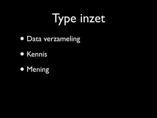 Type inzet
• Data verzameling
• Kennis
• Mening
 