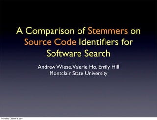 A Comparison of Stemmers on
                  Source Code Identiﬁers for
                       Software Search
                            Andrew Wiese,Valerie Ho, Emily Hill
                                Montclair State University




Thursday, October 6, 2011
 