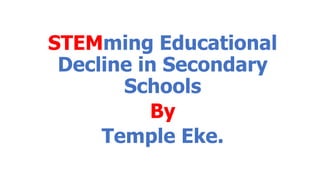 STEMming Educational
Decline in Secondary
Schools
By
Temple Eke.
 