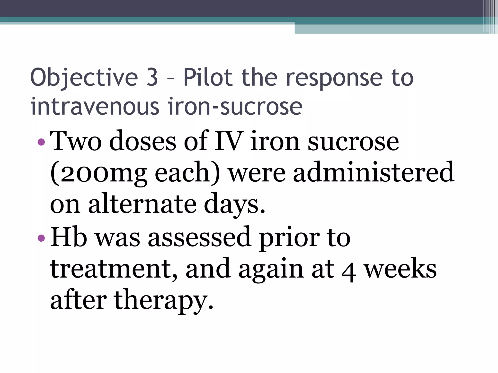 Objective 3 – Pilot the response to intravenous iron-sucrose Two doses of IV iron sucrose (200mg each) were administered on alternate days. Hb was assessed prior to treatment, and again at 4 weeks after therapy. 