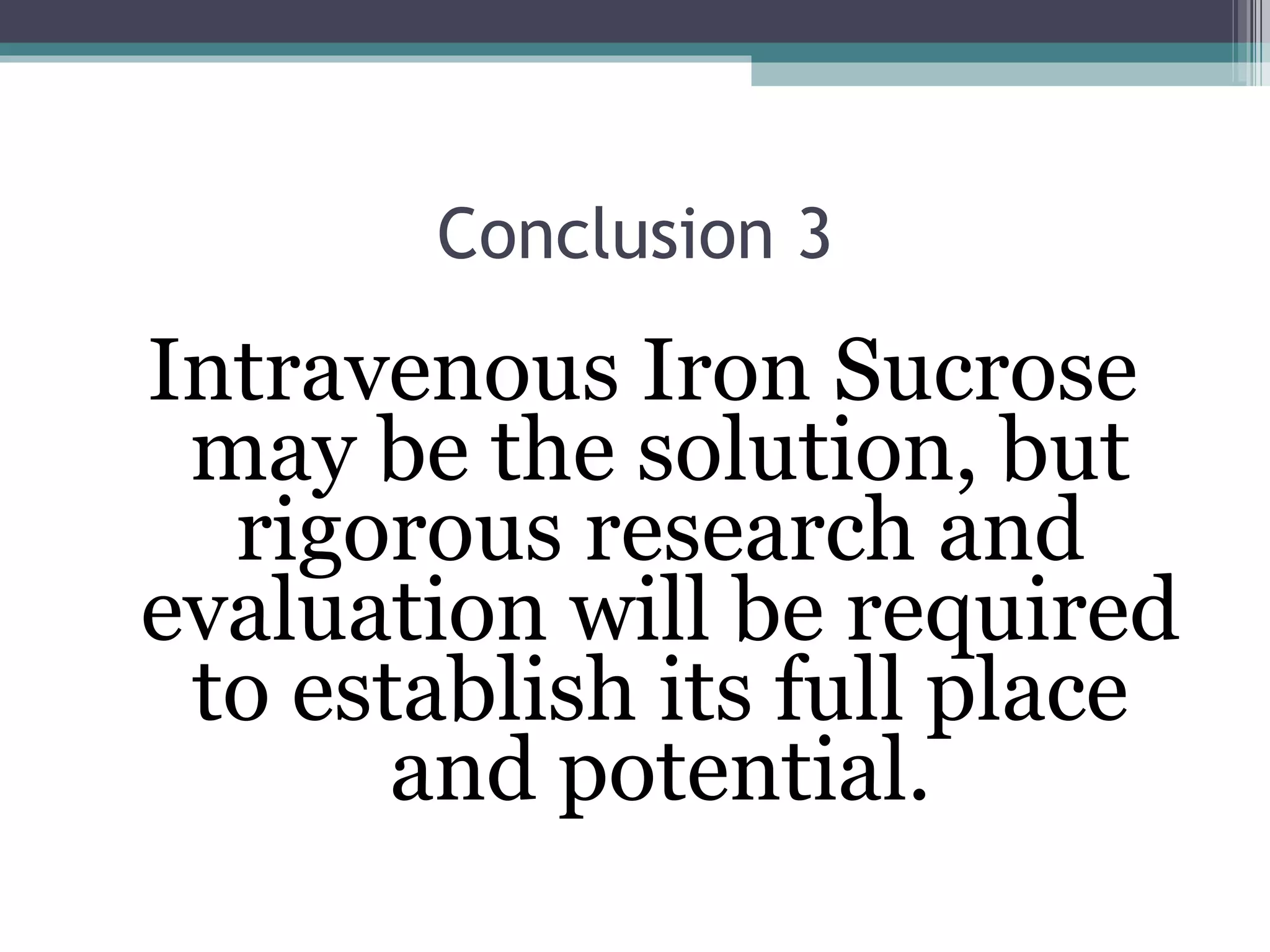 Conclusion 3 Intravenous Iron Sucrose may be the solution, but rigorous research and evaluation will be required to establish its full place and potential. 