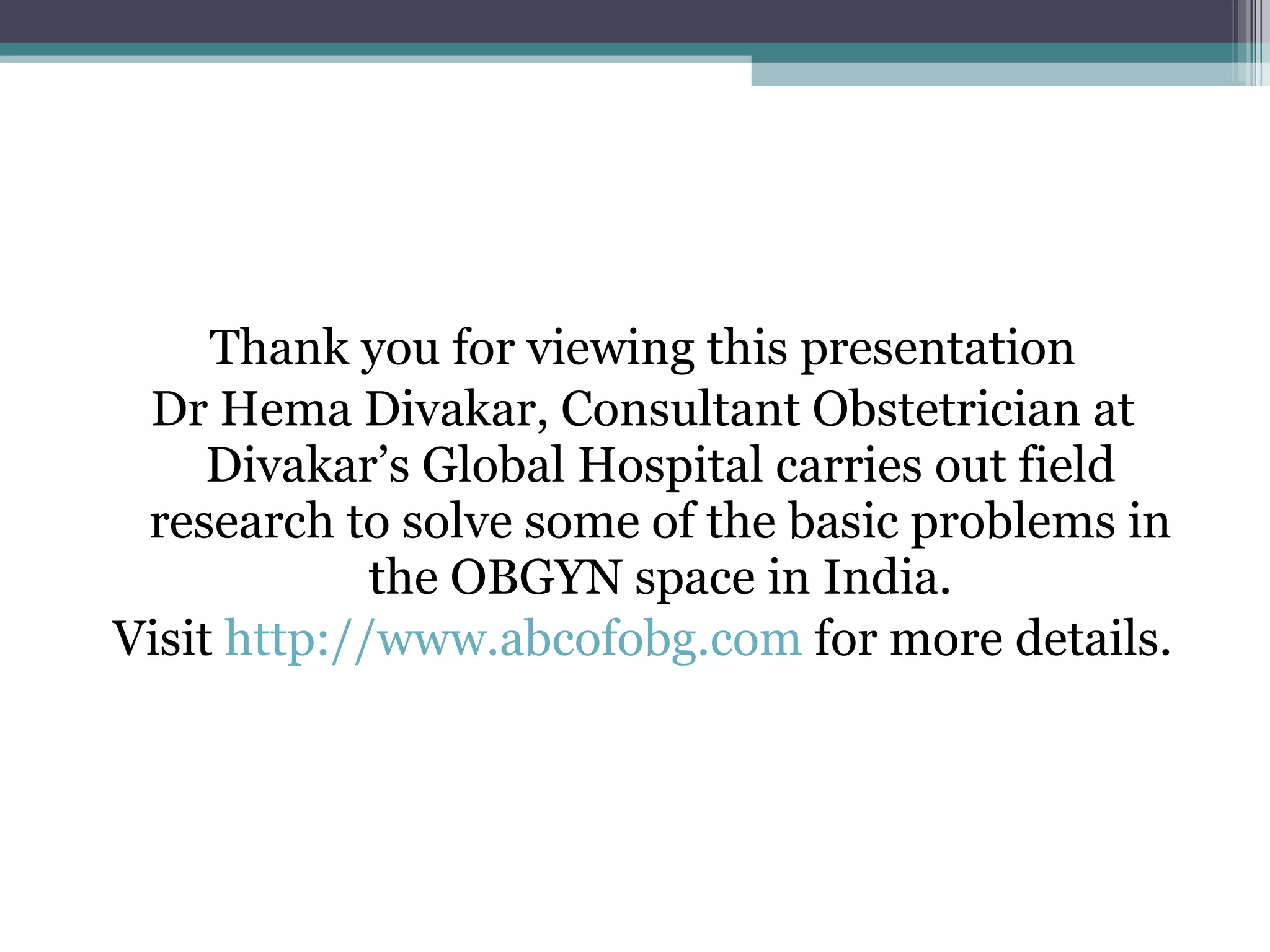 Thank you for viewing this presentation Dr Hema Divakar, Consultant Obstetrician at Divakar’s Global Hospital carries out field research to solve some of the basic problems in the OBGYN space in India. Visit  http://www.abcofobg.com  for more details. 