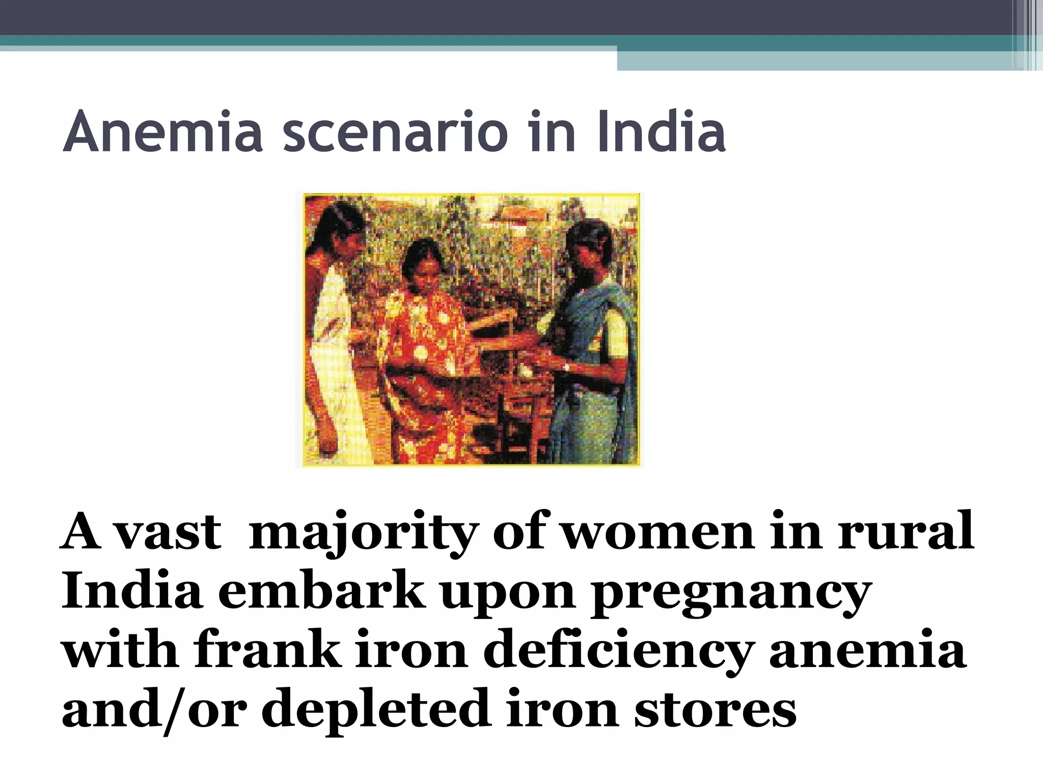 Anemia scenario in India A vast  majority of women in rural India embark upon pregnancy with frank iron deficiency anemia and/or depleted iron stores 