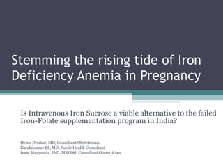 Stemming the rising tide of Iron Deficiency Anemia in Pregnancy Is Intravenous Iron Sucrose a viable alternative to the failed Iron-Folate supplementation program in India? Hema Divakar, MD, Consultant Obstetrician, Nandakumar BS, MD, Public Health Consultant Isaac Manyonda, PhD, MRCOG, Consultant Obstetrician 