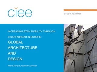 INCREASING STEM MOBILITY THROUGH
STUDY ABROAD IN EUROPE:
GLOBAL
ARCHITECTURE
AND
DESIGN
STUDY ABROAD
Maria Aiolova, Academic Director
 