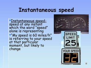 Instantaneous speed 
Instantaneous speed-speed 
at any instant 
which the word “speed” 
alone is representing 
“My speed is 60 miles/h” 
is referring to your speed 
at that particular 
moment, but likely to 
change 
1111 
 