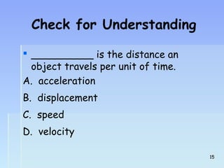 Check for Understanding 
 __________ is the distance an 
object travels per unit of time. 
A. acceleration 
B. displacement 
C. speed 
D. velocity 
1155 
 