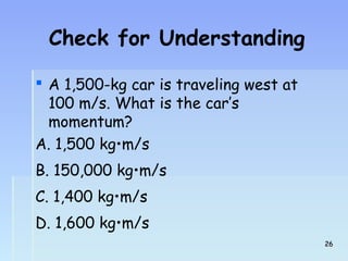 Check for Understanding 
 A 1,500-kg car is traveling west at 
100 m/s. What is the car’s 
momentum? 
A. 1,500 kg•m/s 
B. 150,000 kg•m/s 
C. 1,400 kg•m/s 
D. 1,600 kg•m/s 
2266 
 
