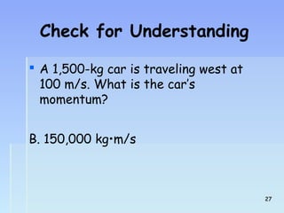 Check for Understanding 
 A 1,500-kg car is traveling west at 
100 m/s. What is the car’s 
momentum? 
B. 150,000 kg•m/s 
2277 
 