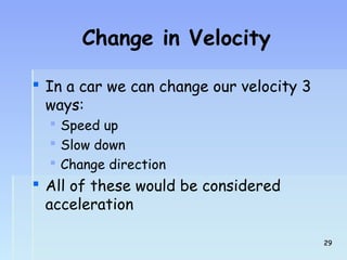 Change in Velocity 
 In a car we can change our velocity 3 
ways: 
 Speed up 
 Slow down 
 Change direction 
 All of these would be considered 
acceleration 
2299 
 