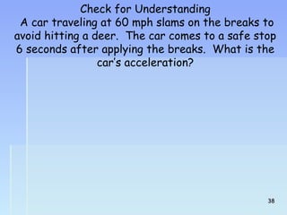 Check for Understanding 
A car traveling at 60 mph slams on the breaks to 
avoid hitting a deer. The car comes to a safe stop 
6 seconds after applying the breaks. What is the 
car’s acceleration? 
3388 
 